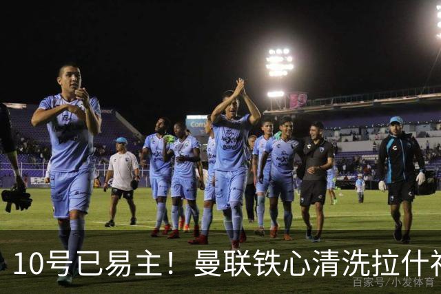10号已易主！曼联铁心清洗拉什福德，世界杯成最后赌桌